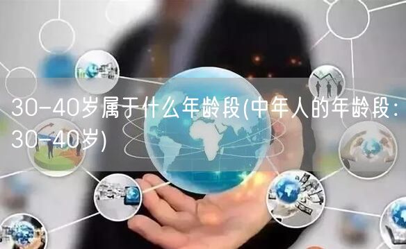 30-40岁属于什么年龄段(中年人的年龄段：30-40岁)(图1)