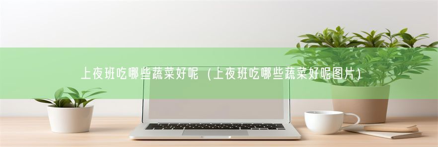 上夜班吃哪些蔬菜好呢（上夜班吃哪些蔬菜好呢图片）
