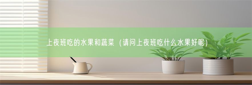 上夜班吃的水果和蔬菜（请问上夜班吃什么水果好呢）