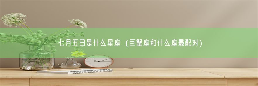 七月五日是什么星座（巨蟹座和什么座最配对）(图1)