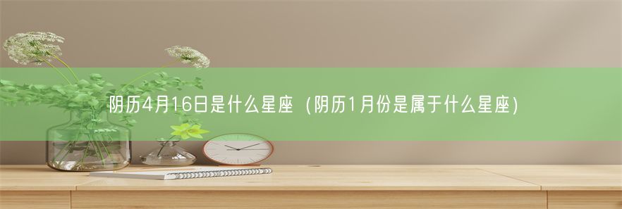 阴历4月16日是什么星座（阴历1月份是属于什么星座）(图1)