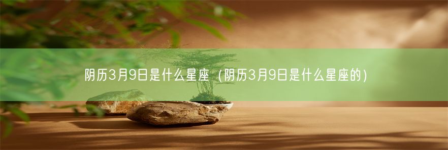 阴历3月9日是什么星座（阴历3月9日是什么星座的）(图1)