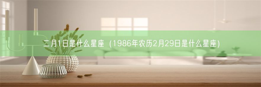 二月1日是什么星座（1986年农历2月29日是什么星座）(图1)