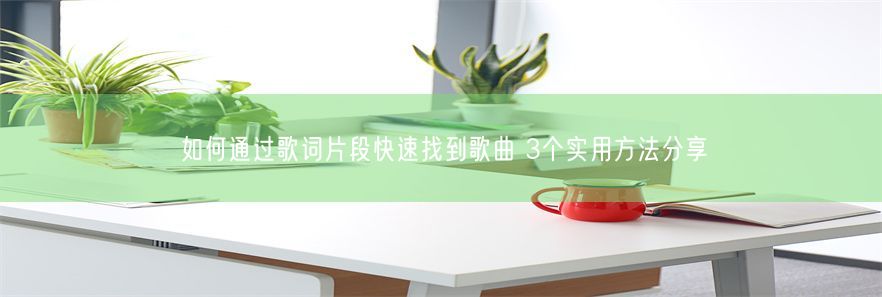 如何通过歌词片段快速找到歌曲 3个实用方法分享