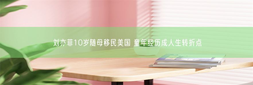 刘亦菲10岁随母移民美国 童年经历成人生转折点