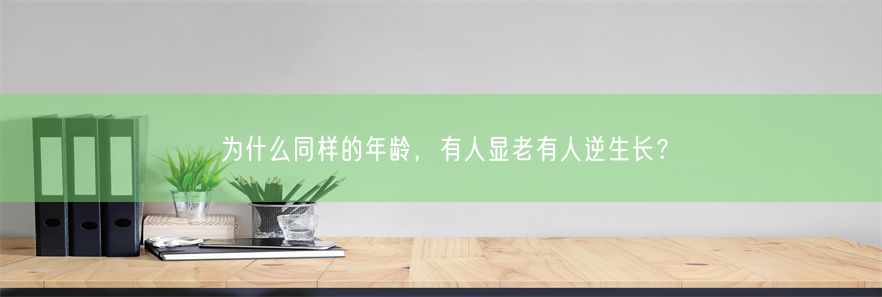 为什么同样的年龄，有人显老有人逆生长？