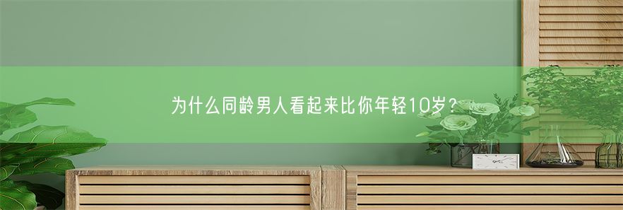 为什么同龄男人看起来比你年轻10岁？