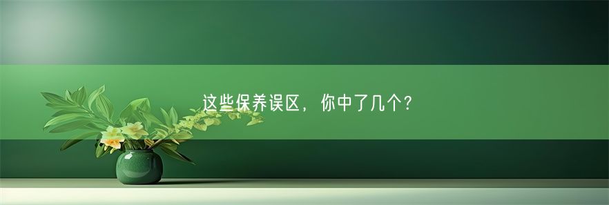 这些保养误区，你中了几个？