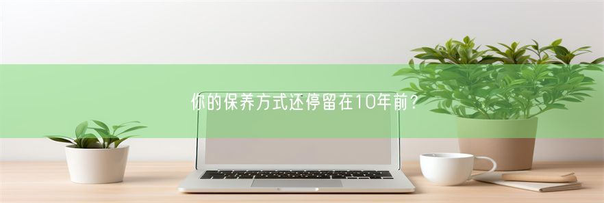 你的保养方式还停留在10年前？